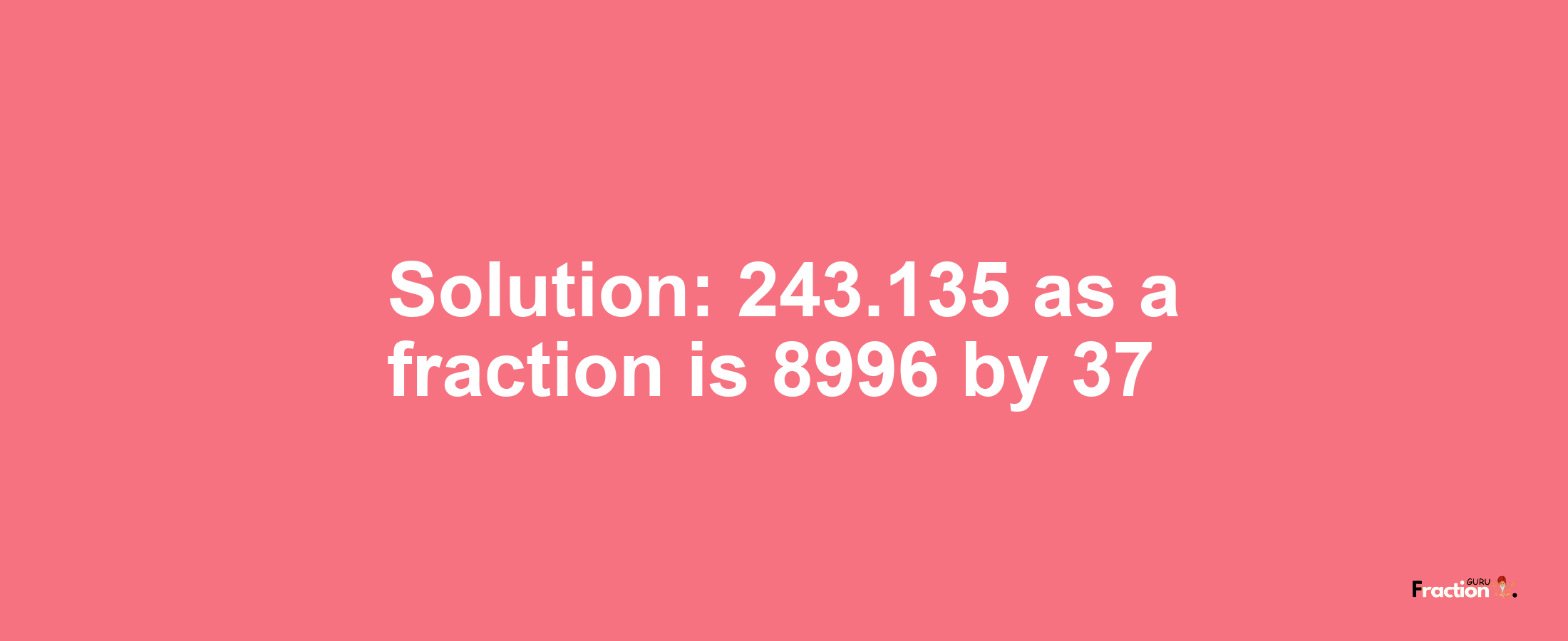 Solution:243.135 as a fraction is 8996/37